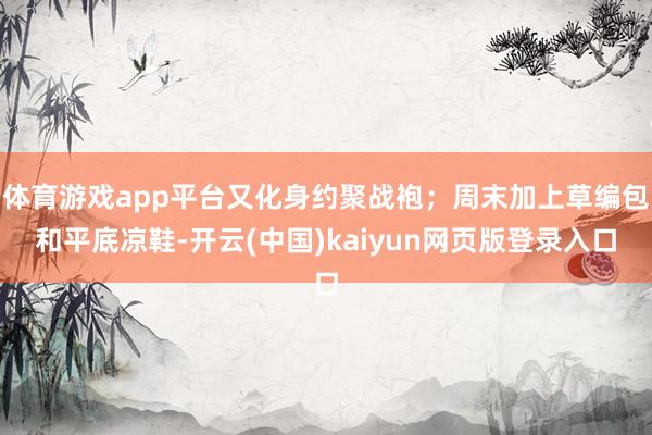 体育游戏app平台又化身约聚战袍；周末加上草编包和平底凉鞋-开云(中国)kaiyun网页版登录入口
