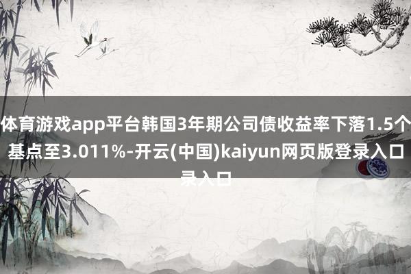 体育游戏app平台韩国3年期公司债收益率下落1.5个基点至3.011%-开云(中国)kaiyun网页版登录入口