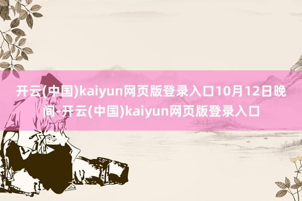 开云(中国)kaiyun网页版登录入口　　10月12日晚间-开云(中国)kaiyun网页版登录入口