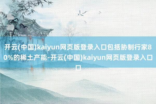 开云(中国)kaiyun网页版登录入口包括胁制行家80%的稀土产能-开云(中国)kaiyun网页版登录入口
