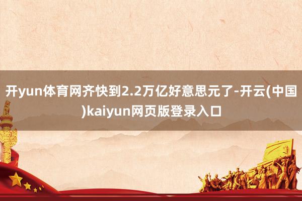 开yun体育网齐快到2.2万亿好意思元了-开云(中国)kaiyun网页版登录入口