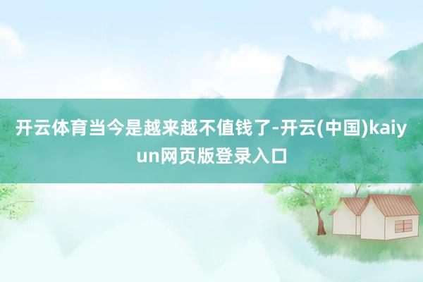 开云体育当今是越来越不值钱了-开云(中国)kaiyun网页版登录入口