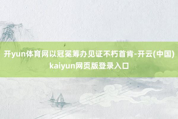 开yun体育网以冠冕筹办见证不朽首肯-开云(中国)kaiyun网页版登录入口