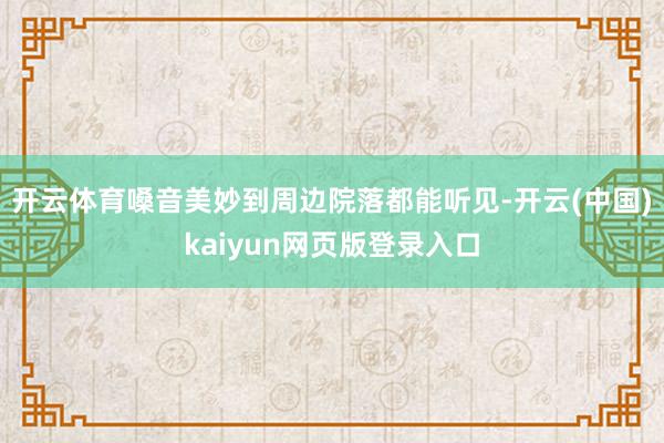 开云体育嗓音美妙到周边院落都能听见-开云(中国)kaiyun网页版登录入口
