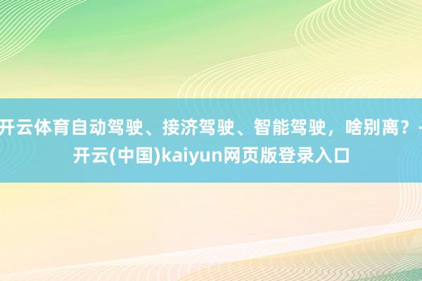 开云体育自动驾驶、接济驾驶、智能驾驶，啥别离？-开云(中国)kaiyun网页版登录入口