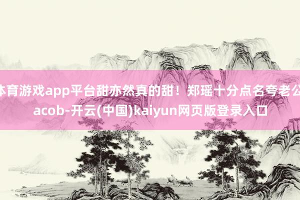 体育游戏app平台甜亦然真的甜!郑瑶十分点名夸老公Jacob-开云(中国)kaiyun网页版登录入口