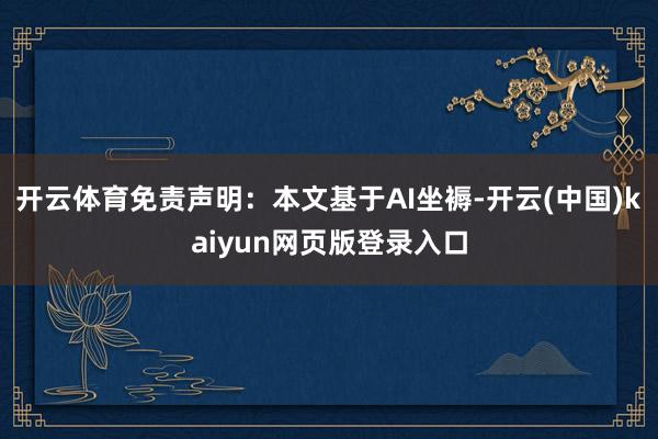 开云体育免责声明：本文基于AI坐褥-开云(中国)kaiyun网页版登录入口