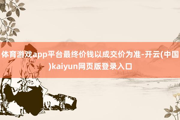 体育游戏app平台最终价钱以成交价为准-开云(中国)kaiyun网页版登录入口