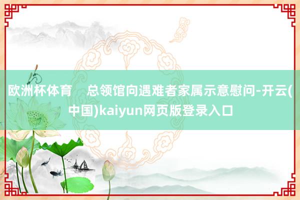 欧洲杯体育    总领馆向遇难者家属示意慰问-开云(中国)kaiyun网页版登录入口