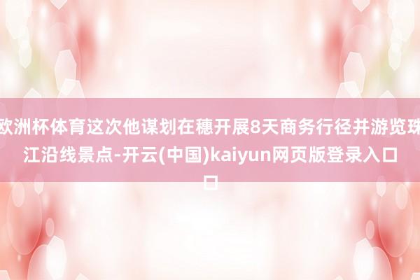 欧洲杯体育这次他谋划在穗开展8天商务行径并游览珠江沿线景点-开云(中国)kaiyun网页版登录入口