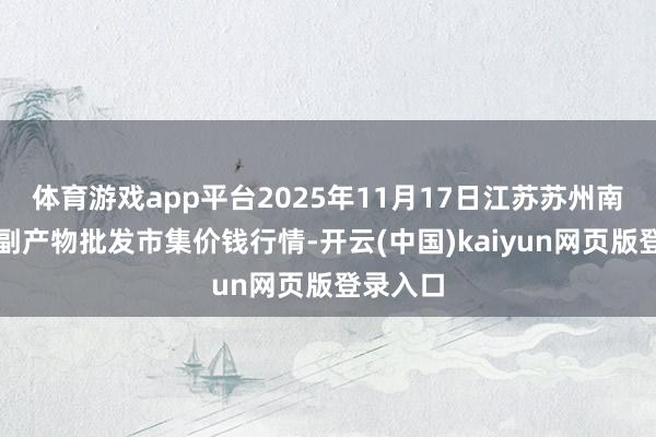 体育游戏app平台2025年11月17日江苏苏州南环桥农副产物批发市集价钱行情-开云(中国)kaiyun网页版登录入口