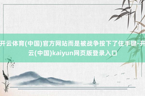 开云体育(中国)官方网站而是被战争按下了住手键-开云(中国)kaiyun网页版登录入口