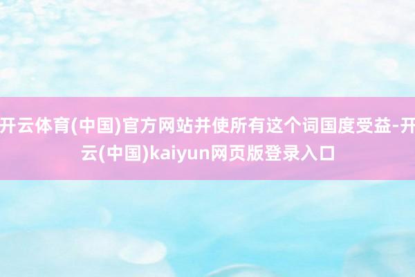 开云体育(中国)官方网站并使所有这个词国度受益-开云(中国)kaiyun网页版登录入口