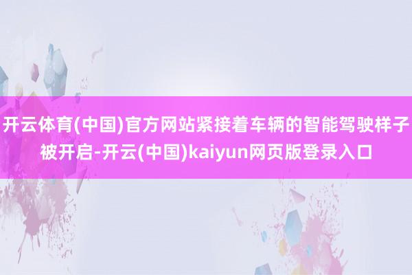 开云体育(中国)官方网站紧接着车辆的智能驾驶样子被开启-开云(中国)kaiyun网页版登录入口