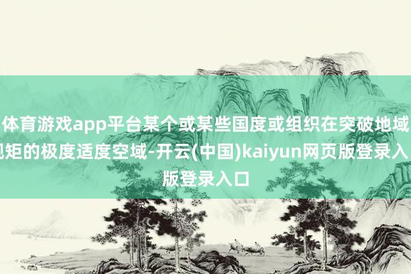 体育游戏app平台某个或某些国度或组织在突破地域规矩的极度适度空域-开云(中国)kaiyun网页版登录入口