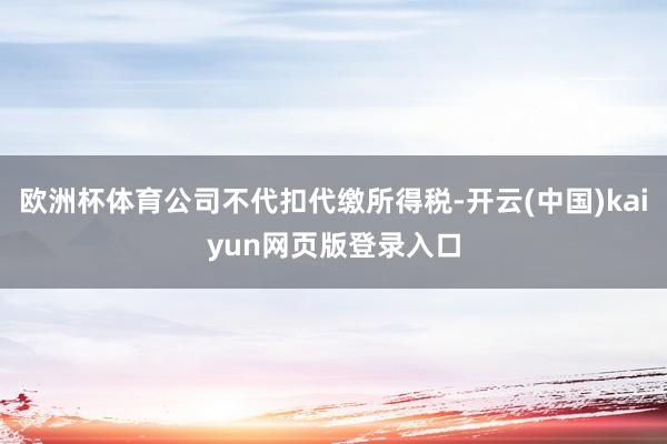 欧洲杯体育公司不代扣代缴所得税-开云(中国)kaiyun网页版登录入口
