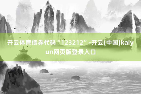开云体育债券代码“123212”-开云(中国)kaiyun网页版登录入口