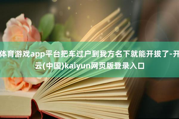 体育游戏app平台把车过户到我方名下就能开拔了-开云(中国)kaiyun网页版登录入口
