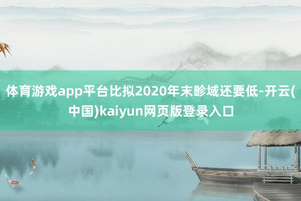 体育游戏app平台比拟2020年末畛域还要低-开云(中国)kaiyun网页版登录入口