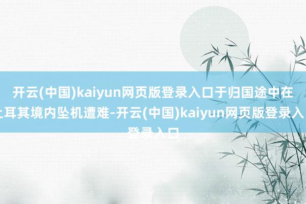 开云(中国)kaiyun网页版登录入口于归国途中在土耳其境内坠机遭难-开云(中国)kaiyun网页版登录入口