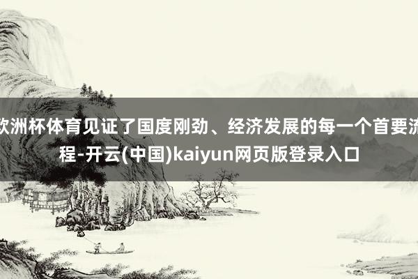 欧洲杯体育见证了国度刚劲、经济发展的每一个首要流程-开云(中国)kaiyun网页版登录入口