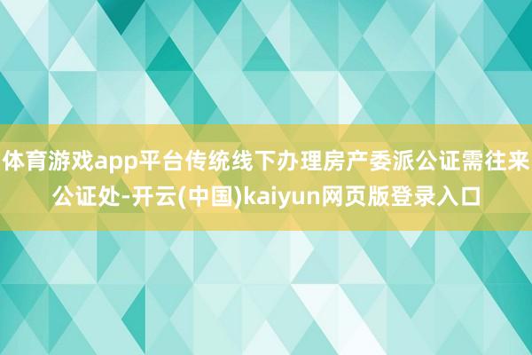 体育游戏app平台传统线下办理房产委派公证需往来公证处-开云(中国)kaiyun网页版登录入口