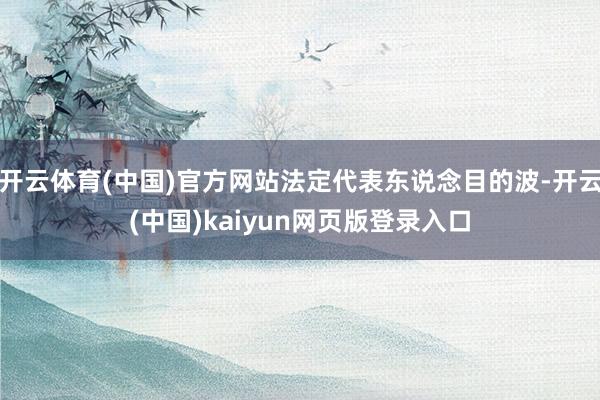 开云体育(中国)官方网站法定代表东说念目的波-开云(中国)kaiyun网页版登录入口