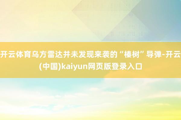 开云体育乌方雷达并未发现来袭的“榛树”导弹-开云(中国)kaiyun网页版登录入口