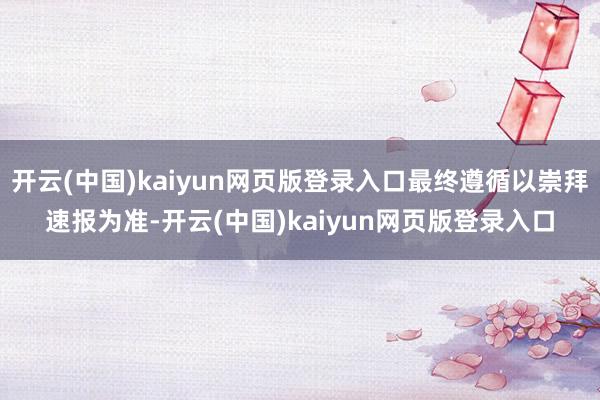开云(中国)kaiyun网页版登录入口最终遵循以崇拜速报为准-开云(中国)kaiyun网页版登录入口
