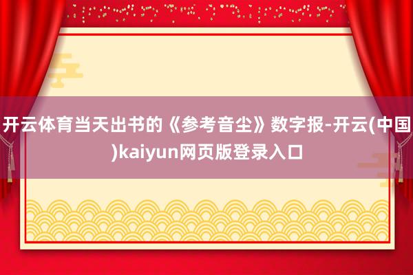 开云体育当天出书的《参考音尘》数字报-开云(中国)kaiyun网页版登录入口