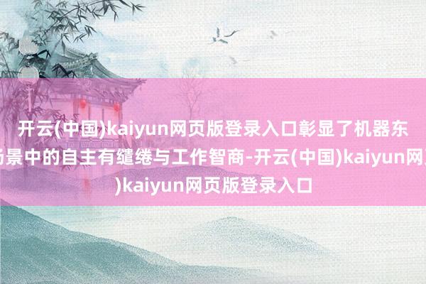 开云(中国)kaiyun网页版登录入口彰显了机器东谈主在复杂场景中的自主有缱绻与工作智商-开云(中国)kaiyun网页版登录入口
